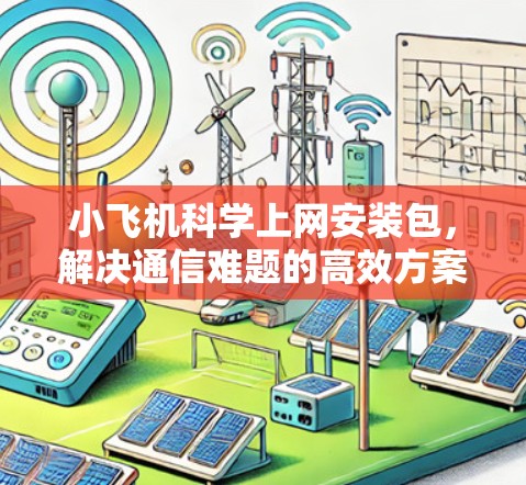 小飞机科学上网安装包,解决通信难题的高效方案 小飞机科学上网安装包,解决通信难题的高效方案
