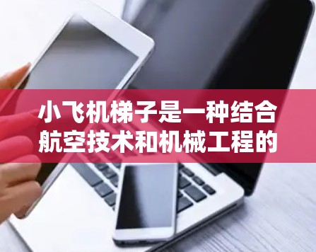 小飞机梯子是一种结合航空技术和机械工程的创新设备,主要用于高空环境中的维修、救援和监测任务。以下是对小飞机梯子的详细分析和总结 小飞机梯子是一种结合航空技术和机械工程的创新设备,主要用于高空环境中的维修、救援和监测任务。以下是对小飞机梯子的详细分析和总结