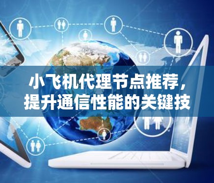 小飞机代理节点推荐,提升通信性能的关键技术 小飞机代理节点推荐,提升通信性能的关键技术