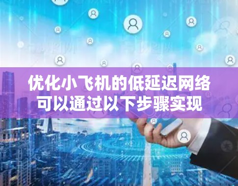 优化小飞机的低延迟网络可以通过以下步骤实现 优化小飞机的低延迟网络可以通过以下步骤实现