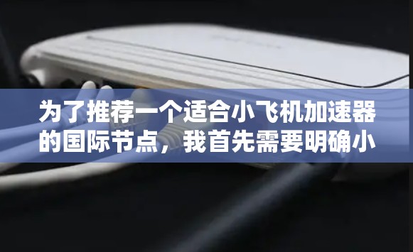 为了推荐一个适合小飞机加速器的国际节点,我首先需要明确小飞机加速器的用途和特点。小飞机加速器可能用于飞机的加速,提高起飞效率或减少滑动。国际节点的选择应基于质量、可靠性、技术支持、成本和地理位置 为了推荐一个适合小飞机加速器的国际节点,我首先需要明确小飞机加速器的用途和特点。小飞机加速器可能用于飞机的加速,提高起飞效率或减少滑动。国际节点的选择应基于质量、可靠性、技术支持、成本和地理位置
