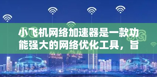 小飞机网络加速器是一款功能强大的网络优化工具，旨在提高数据传输效率和网络性能。以下是对小飞机网络加速器的详细分析
