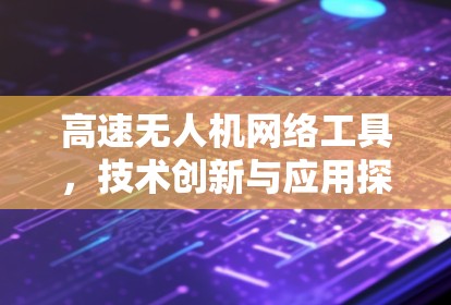 高速无人机网络工具,技术创新与应用探索 高速无人机网络工具,技术创新与应用探索
