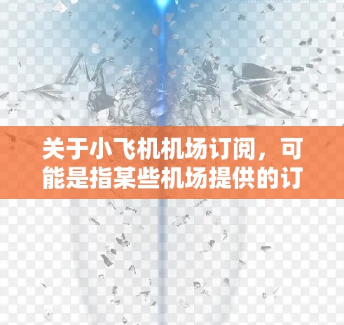 关于小飞机机场订阅,可能是指某些机场提供的订阅式服务,允许用户以固定费用定期使用机场的相关设施或服务。以下是一些可能的解释和相关信息 关于小飞机机场订阅,可能是指某些机场提供的订阅式服务,允许用户以固定费用定期使用机场的相关设施或服务。以下是一些可能的解释和相关信息
