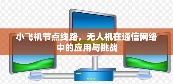小飞机节点线路,无人机在通信网络中的应用与挑战 小飞机节点线路,无人机在通信网络中的应用与挑战