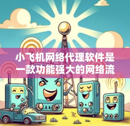 小飞机网络代理软件是一款功能强大的网络流量代理工具,旨在帮助用户高效管理和优化网络流量。以下是该软件的详细介绍 小飞机网络代理软件是一款功能强大的网络流量代理工具,旨在帮助用户高效管理和优化网络流量。以下是该软件的详细介绍