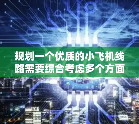 规划一个优质的小飞机线路需要综合考虑多个方面,确保安全、舒适、经济,同时融入文化、自然和科技体验。以下是对优质线路的详细规划 规划一个优质的小飞机线路需要综合考虑多个方面,确保安全、舒适、经济,同时融入文化、自然和科技体验。以下是对优质线路的详细规划