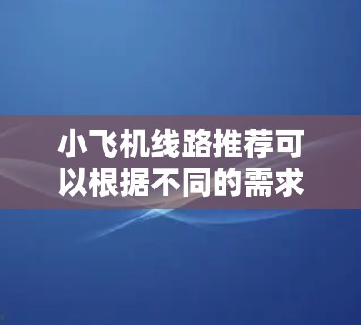 小飞机线路推荐可以根据不同的需求和兴趣来选择，比如城市探索、自然风光、美食体验、文化历史或经济实惠。以下是一些推荐线路