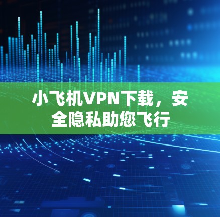 小飞机VPN下载，安全隐私助您飞行