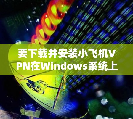 要下载并安装小飞机VPN在Windows系统上，请按照以下步骤操作