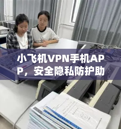 小飞机VPN手机APP,安全隐私防护助力清网 小飞机VPN手机APP,安全隐私防护助力清网