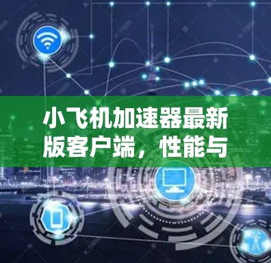 小飞机加速器最新版客户端，性能与用户体验的双重提升