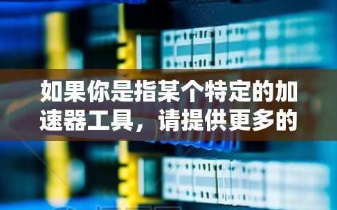 如果你是指某个特定的加速器工具,请提供更多的信息,例如它的官方名字、开发者或相关的下载链接,这样我可以更好地帮助你找到正确的下载途径。另外,你也可以尝试在以下平台搜索相关信息 如果你是指某个特定的加速器工具,请提供更多的信息,例如它的官方名字、开发者或相关的下载链接,这样我可以更好地帮助你找到正确的下载途径。另外,你也可以尝试在以下平台搜索相关信息