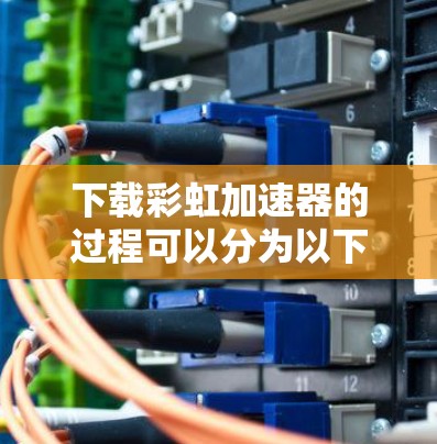 下载彩虹加速器的过程可以分为以下几个步骤,确保安全和顺利 下载彩虹加速器的过程可以分为以下几个步骤,确保安全和顺利