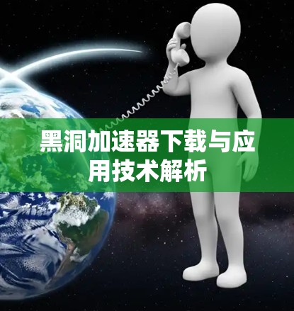 黑洞加速器下载与应用技术解析 黑洞加速器下载与应用技术解析
