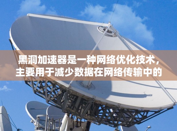 黑洞加速器是一种网络优化技术，主要用于减少数据在网络传输中的延迟和带宽消耗，尤其是在分布式系统中，如云计算、大数据中心等场景。以下是一些关于黑洞加速器网络优化的建议和策略