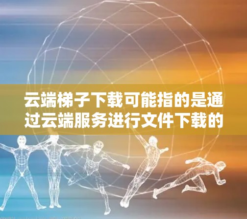 云端梯子下载可能指的是通过云端服务进行文件下载的过程,或者是使用名为云端梯子的特定工具来下载文件。以下是一些可能的解释和方法 云端梯子下载可能指的是通过云端服务进行文件下载的过程,或者是使用名为云端梯子的特定工具来下载文件。以下是一些可能的解释和方法