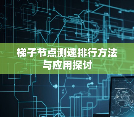 梯子节点测速排行方法与应用探讨 梯子节点测速排行方法与应用探讨