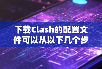 下载Clash的配置文件可以从以下几个步骤进行 下载Clash的配置文件可以从以下几个步骤进行