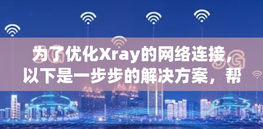为了优化Xray的网络连接,以下是一步步的解决方案,帮助你解决连接问题并提高性能 为了优化Xray的网络连接,以下是一步步的解决方案,帮助你解决连接问题并提高性能