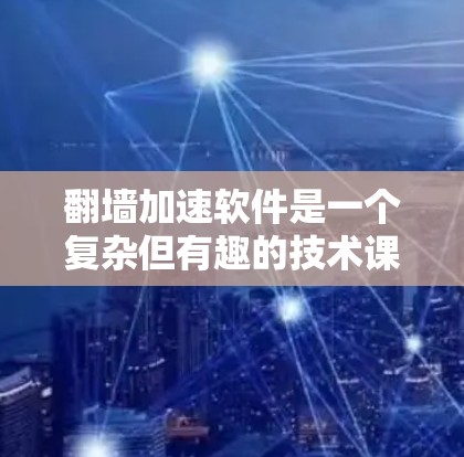 翻墙加速软件是一个复杂但有趣的技术课题，涉及网络协议、法律、安全等多个方面。以下是分步骤的解决方案