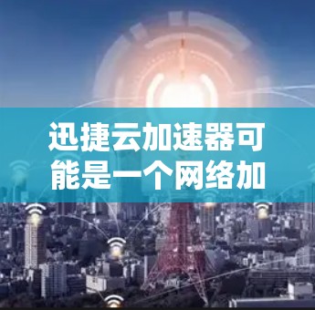 迅捷云加速器可能是一个网络加速工具或云服务相关软件。如果你需要下载它的官网安装包，请按照以下步骤操作