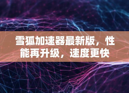 雪狐加速器最新版,性能再升级,速度更快 雪狐加速器最新版,性能再升级,速度更快