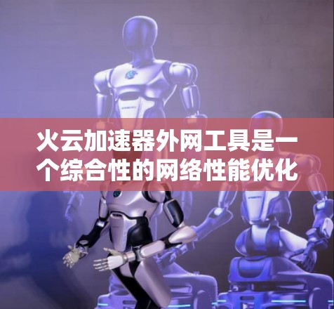 火云加速器外网工具是一个综合性的网络性能优化解决方案,旨在帮助企业在复杂的外网环境中高效地访问外部资源。以下是对该工具的详细分析和总结 火云加速器外网工具是一个综合性的网络性能优化解决方案,旨在帮助企业在复杂的外网环境中高效地访问外部资源。以下是对该工具的详细分析和总结