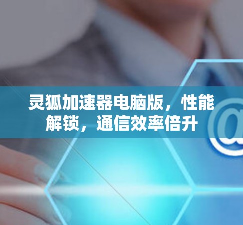 灵狐加速器电脑版,性能解锁,通信效率倍升 灵狐加速器电脑版,性能解锁,通信效率倍升