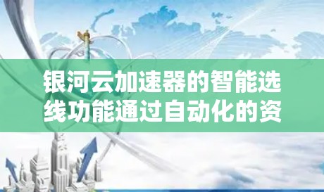 银河云加速器的智能选线功能通过自动化的资源管理，帮助企业优化云资源配置，提升性能和效率。以下是对该功能的详细分析