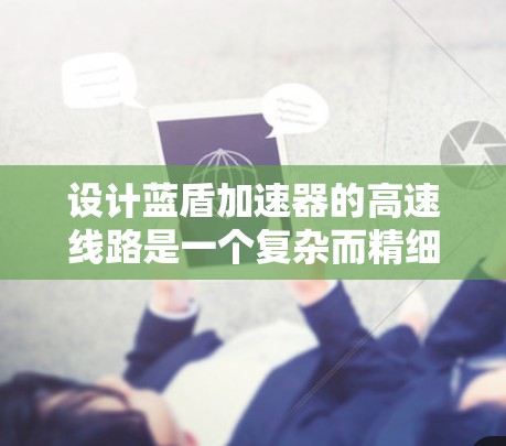 设计蓝盾加速器的高速线路是一个复杂而精细的工程,涉及多个关键组件和技术的协调结合。以下是对设计各个关键部分的总结 设计蓝盾加速器的高速线路是一个复杂而精细的工程,涉及多个关键组件和技术的协调结合。以下是对设计各个关键部分的总结