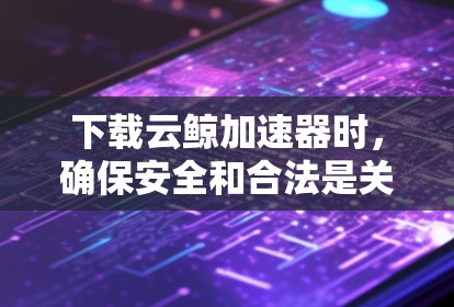 下载云鲸加速器时，确保安全和合法是关键。以下是详细的步骤指南