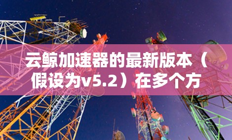 云鲸加速器的最新版本（假设为v5.2）在多个方面进行了优化和提升，以下是详细的更新概述