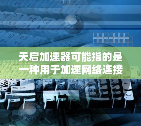 天启加速器可能指的是一种用于加速网络连接或数据处理的技术或设备。具体含义可能因上下文而异。如果你指的是某种特定的技术或产品,建议提供更多背景信息,以便更准确地解答 天启加速器可能指的是一种用于加速网络连接或数据处理的技术或设备。具体含义可能因上下文而异。如果你指的是某种特定的技术或产品,建议提供更多背景信息,以便更准确地解答