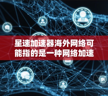 星速加速器海外网络可能指的是一种网络加速技术或服务,旨在通过优化网络路径或内容分发来加快数据传输速度,尤其是在跨国或国际网络环境中。星速加速器可能涉及以下几个方面 星速加速器海外网络可能指的是一种网络加速技术或服务,旨在通过优化网络路径或内容分发来加快数据传输速度,尤其是在跨国或国际网络环境中。星速加速器可能涉及以下几个方面