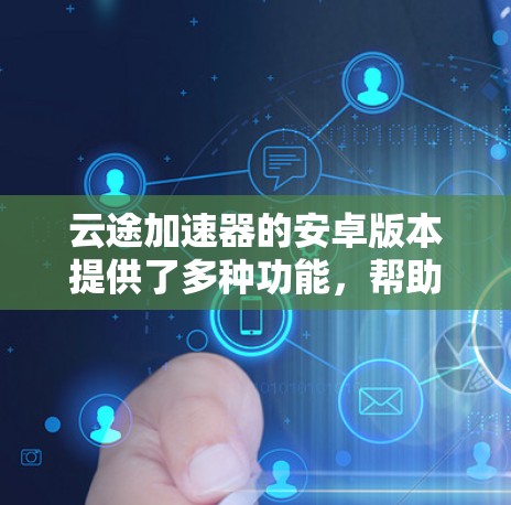 云途加速器的安卓版本提供了多种功能,帮助用户优化网络性能。以下是详细的步骤和信息 云途加速器的安卓版本提供了多种功能,帮助用户优化网络性能。以下是详细的步骤和信息