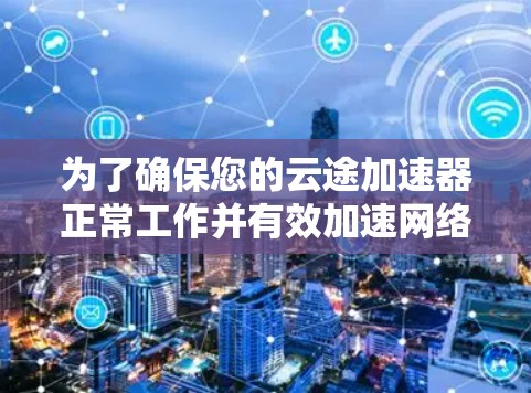 为了确保您的云途加速器正常工作并有效加速网络访问,请按照以下步骤进行测试 为了确保您的云途加速器正常工作并有效加速网络访问,请按照以下步骤进行测试