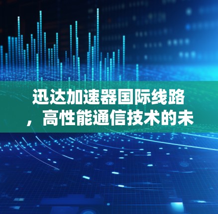 迅达加速器国际线路,高性能通信技术的未来趋势 迅达加速器国际线路,高性能通信技术的未来趋势