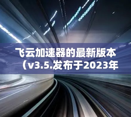飞云加速器的最新版本(v3.5.发布于2023年7月)在性能、用户体验、兼容性和安全性等方面均有显著提升。以下是对该版本的详细分析 飞云加速器的最新版本(v3.5.发布于2023年7月)在性能、用户体验、兼容性和安全性等方面均有显著提升。以下是对该版本的详细分析