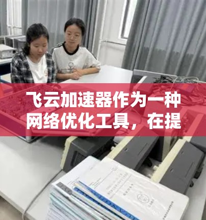 飞云加速器作为一种网络优化工具,在提升网络性能方面发挥着重要作用。以下是对飞云加速器工作原理、功能、效果、应用场景等方面的详细分析 飞云加速器作为一种网络优化工具,在提升网络性能方面发挥着重要作用。以下是对飞云加速器工作原理、功能、效果、应用场景等方面的详细分析