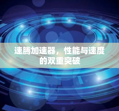 速腾加速器,性能与速度的双重突破 速腾加速器,性能与速度的双重突破