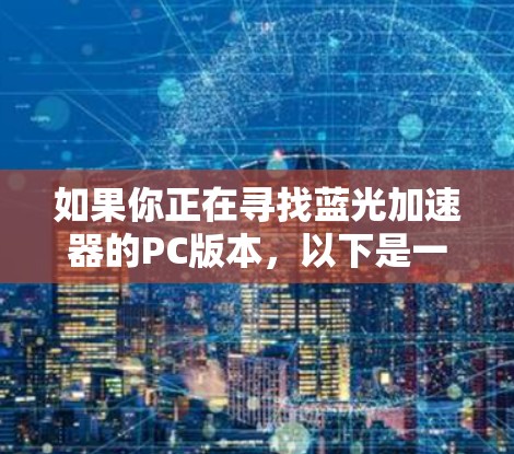 如果你正在寻找蓝光加速器的PC版本,以下是一些可能的方法和工具建议 如果你正在寻找蓝光加速器的PC版本,以下是一些可能的方法和工具建议