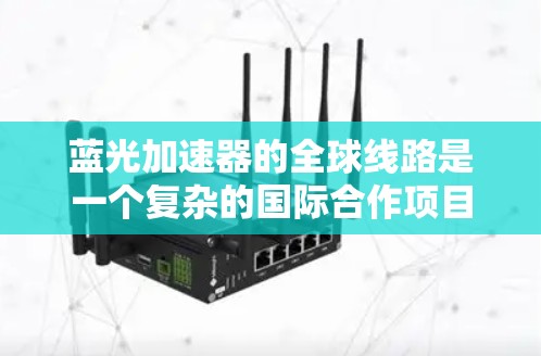 蓝光加速器的全球线路是一个复杂的国际合作项目,旨在通过跨国协作实现高精度、高效率的电子加速和研究。以下是对这一概念的详细分析 蓝光加速器的全球线路是一个复杂的国际合作项目,旨在通过跨国协作实现高精度、高效率的电子加速和研究。以下是对这一概念的详细分析