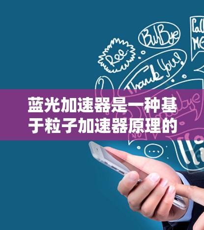 蓝光加速器是一种基于粒子加速器原理的设备,通常用于产生高能量的光子束(蓝光)它在科研、医疗和工业等领域有广泛应用。以下是关于蓝光加速器的体验和相关信息 蓝光加速器是一种基于粒子加速器原理的设备,通常用于产生高能量的光子束(蓝光)它在科研、医疗和工业等领域有广泛应用。以下是关于蓝光加速器的体验和相关信息