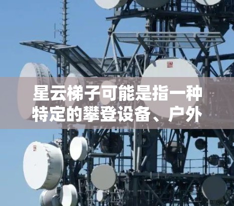 星云梯子可能是指一种特定的攀登设备、户外配件或品牌产品。如果你指的是攀登梯子、登山梯子或其他类似的产品,最新版本可能会有以下特点 星云梯子可能是指一种特定的攀登设备、户外配件或品牌产品。如果你指的是攀登梯子、登山梯子或其他类似的产品,最新版本可能会有以下特点