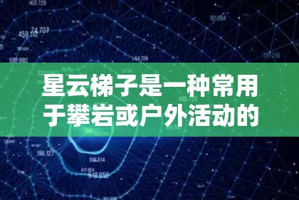 星云梯子是一种常用于攀岩或户外活动的辅助工具,帮助用户更好地攀登陡峭的岩石表面。以下是使用星云梯子的基本说明和注意事项 星云梯子是一种常用于攀岩或户外活动的辅助工具,帮助用户更好地攀登陡峭的岩石表面。以下是使用星云梯子的基本说明和注意事项