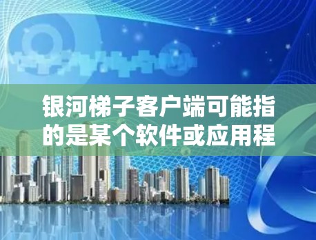 银河梯子客户端可能指的是某个软件或应用程序的客户端版本。为了帮助您找到或使用银河梯子客户端,您可以按照以下步骤操作 银河梯子客户端可能指的是某个软件或应用程序的客户端版本。为了帮助您找到或使用银河梯子客户端,您可以按照以下步骤操作