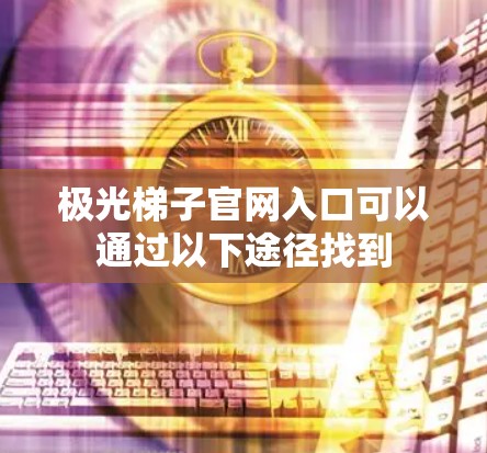 极光梯子官网入口可以通过以下途径找到 极光梯子官网入口可以通过以下途径找到