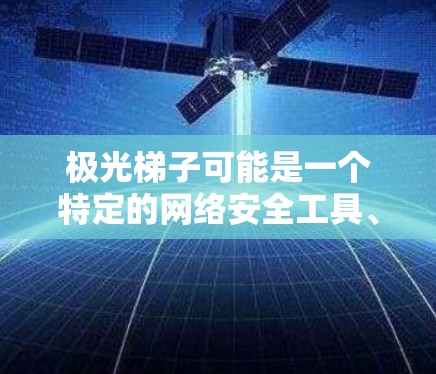 极光梯子可能是一个特定的网络安全工具、设备或软件名称,但在常见的网络术语中,没有直接对应的极光梯子外网工具。以下是一些可能与外网工具相关的信息和建议,帮助你更好地理解和使用相关工具 极光梯子可能是一个特定的网络安全工具、设备或软件名称,但在常见的网络术语中,没有直接对应的极光梯子外网工具。以下是一些可能与外网工具相关的信息和建议,帮助你更好地理解和使用相关工具