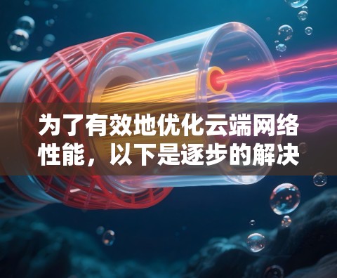 为了有效地优化云端网络性能,以下是逐步的解决方案 为了有效地优化云端网络性能,以下是逐步的解决方案